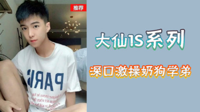 网黄大仙1S寸头奶狗弟弟深喉激情口，被大仙无套激操