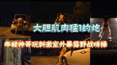 大胆肌肉猛1约小鲜肉玩刺激室外暴露野战嗨操