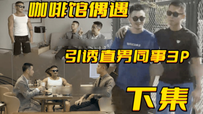 下集八块腹肌咖啡馆偶遇，艳遇两直男同事引诱回酒店3P