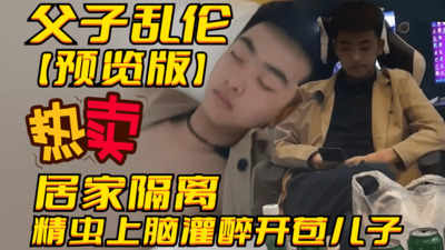 预览版真实父子乱伦，和鲜肉儿子居家隔离，精虫上脑灌醉开苞儿子，小心翼翼生怕老婆发现