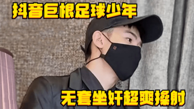 视频抖音巨根足球少年，无套坐奸超爽操射