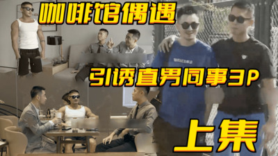 上集八块腹肌咖啡馆偶遇，艳遇两直男同事引诱回酒店3P