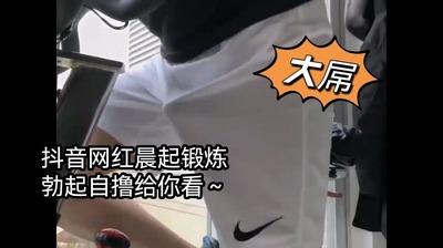 视频抖音网红晨起锻炼 勃起自撸给你看～