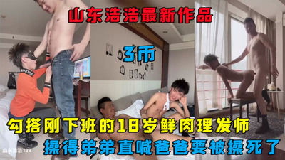 山东浩浩最新作品，勾搭刚下班的18岁鲜肉理发师，操得弟弟直喊爸爸我要被操死了