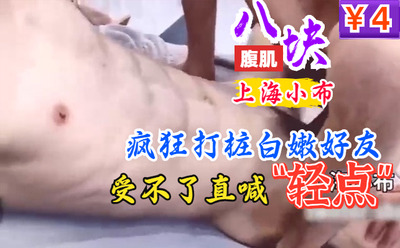 八块腹肌上海小布疯狂打桩白嫩好友，好友受不了一直喊轻一点