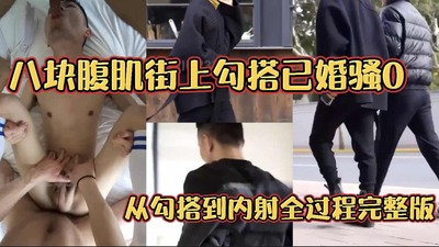 八块腹肌街上勾搭已婚骚0 从勾搭到内射全过程完整版