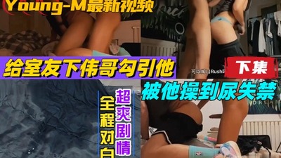 完整版-下集真实对白，young-m最新视频，给室友下伟哥勾引他被他操到尿失禁