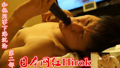 日本人网红Hirok   和他同事下海沉沦第二部(2，视频）