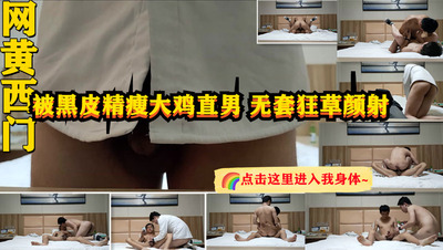 西门被黑皮精瘦大鸡直男 无套狂草颜射 (下