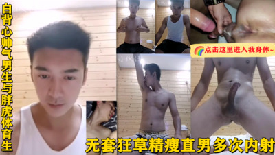 白背心帅气男生与胖虎体育生  无套狂草精瘦直男多次内射（视频）