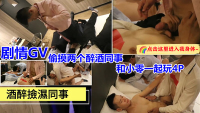 剧情GV 偷摸两个醉酒同事 和小零一起玩4P(视频）