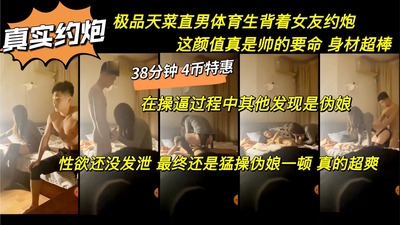 真实约炮 超帅直男背着女友约炮 这颜值真是帅的要命 其实发现是伪娘 但性欲没发泄还是操了他 真的好爽