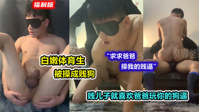 福利版，白嫩贱狗，被爸爸修理成贱狗，贱儿子就喜欢爸爸把自己修理成妓女的样子