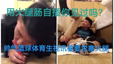 用火腿自插你见过吗？帅气篮球体育生视讯被要求塞火腿