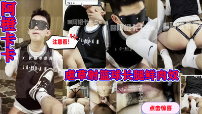 阿橙卡卡虐草射篮球长腿鲜肉奴
