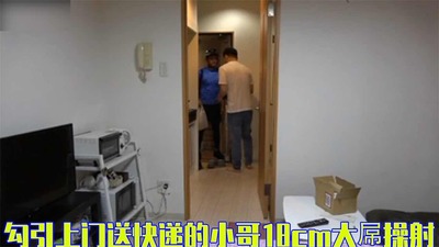 完整版勾引上门送快递的小哥，18cm大屌操射