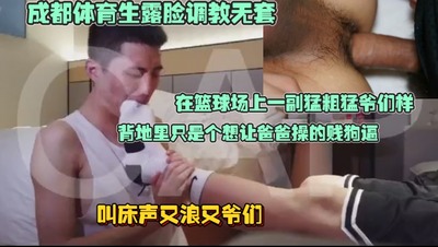 成都体育生露脸调教无套，在篮球场上一副猛粗猛爷们样，背地里只是个想让爸爸操的贱狗逼，叫床声又浪又爷们