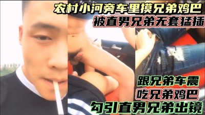 农村小河旁，车里摸直男兄弟鸡巴，被摸硬了，被直男兄弟无套猛草，射了好多！