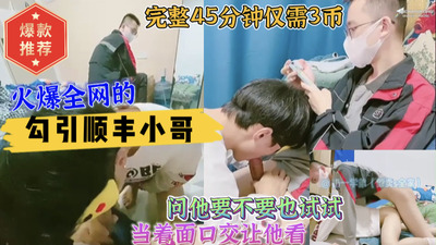火爆全网的勾引顺丰小哥完整版45分钟，今日仅需半价