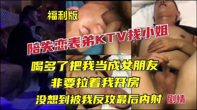 (福利版)陪失恋表弟KTV找小姐，喝多了把我当成女朋友非要拉着我开房，没想到被我反攻最后内射