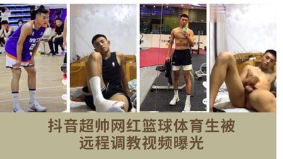 抖音超帅篮球体育生远程被调教视频曝光，评论区已沦陷，博主已退网