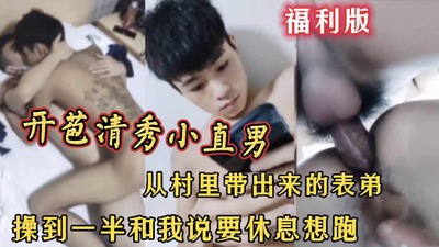 福利版开苞清秀小直男 从村里带出来的表弟 操到一半和我说要休息想跑