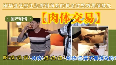国产剧情刚毕业艺校生为得到演戏的机会，孤身来到导演的房间被导演破处