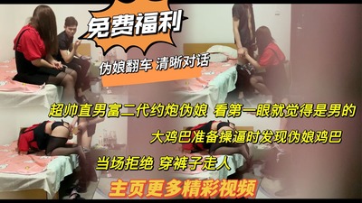 视频福利求关注 清晰对话 超帅直男富二代约炮觉得对方是男的 操逼时发现伪娘鸡巴 翻车 直接穿裤子走人