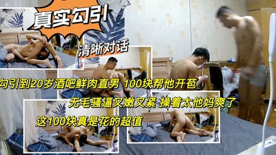 真实勾引 勾引到20岁酒吧鲜肉直男 100块帮他开苞 无毛骚逼又嫩紧 操着太爽了 这钱花的超值