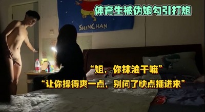 帅气体育生被伪娘勾引，怕被发现是男操逼时故意把灯关了“姐，你抹油干嘛”“让你操得爽一点，别问了赶紧插进来”