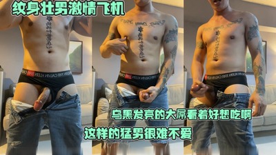 纹身壮男激情飞机，乌黑发亮的大鸡巴看着好想吃啊，这样的猛男很难不爱