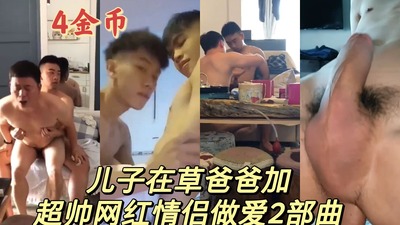 超帅儿子草爸爸和网红情侣做爱视频2部曲
