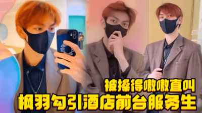 网帅枫羽勾引酒店前台服务生，小帅哥被操得嗷嗷直叫