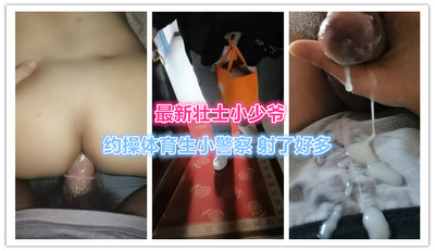 ［视频］壮士小少爷，约操体育生小警察，射了好多