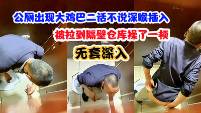 公厕出现大鸡巴二话不说深喉插入，被拉到隔壁仓库操了一顿无套深入