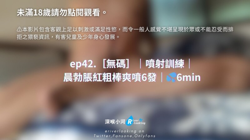 【深喉小河】ep42.無碼噴射訓練晨勃脹紅粗棒爽噴6發6min